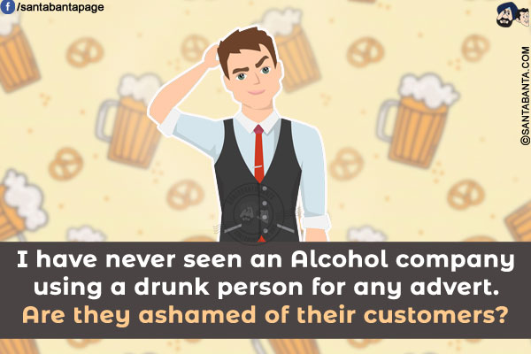 I have never seen an Alcohol company using a drunk person for any advert.<br/>
Are they ashamed of their customers?