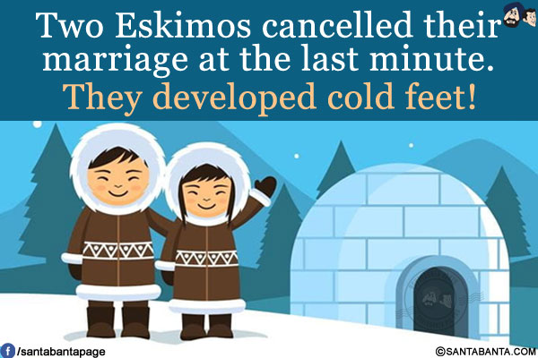 Two Eskimos cancelled their marriage at the last minute.<br/>
They developed cold feet!