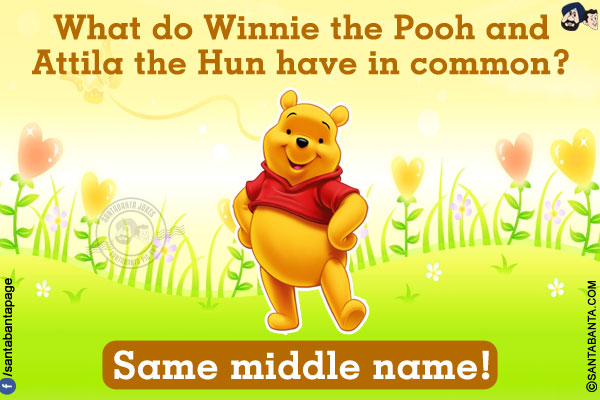 What do Winnie the Pooh and Attila the Hun have in common?<br/>
Same middle name!