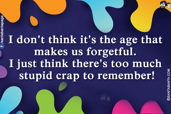 I don't think it's the age that makes us forgetful. I just think there's too much stupid crap to remember!