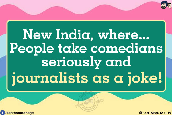 New India, where...<br/>
People take comedians seriously and journalists as a joke!