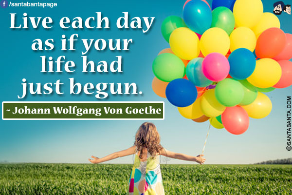 Live each day as if your life had just begun.