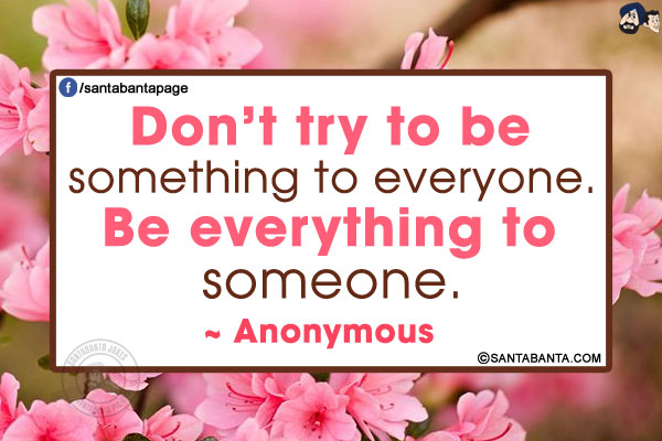 Don't try to be something to everyone. Be everything to someone.
