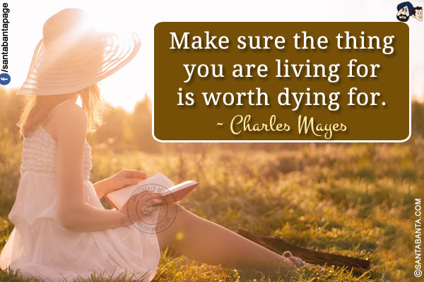 Make sure the thing you are living for is worth dying for.