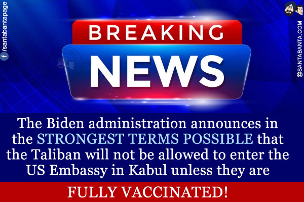 BREAKING:<br />
The Biden administration announces in the STRONGEST TERMS POSSIBLE that the Taliban will not be allowed to enter the US Embassy in Kabul unless they are FULLY VACCINATED!