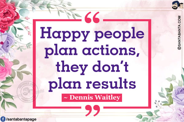 Happy people plan actions, they don't plan results.