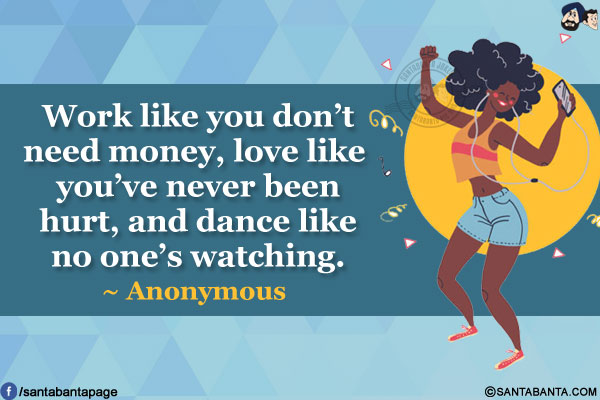 Work like you don't need money, love like you've never been hurt, and dance like no one's watching.