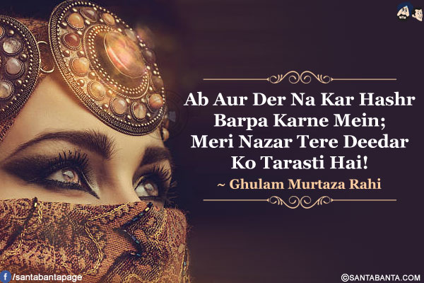 Ab Aur Der Na Kar Hashr Barpa Karne Mein;<br />
Meri Nazar Tere Deedar Ko Tarasti Hai!<br />
