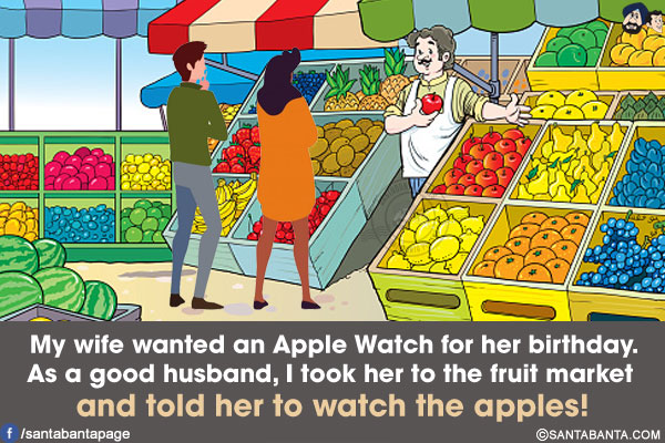 My wife wanted an Apple Watch for her birthday. As a good husband, I took her to the fruit market and told her to watch the apples!