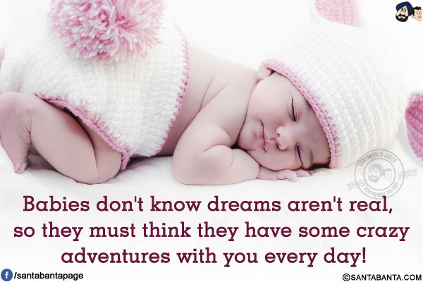 Babies don't know dreams aren't real, so they must think they have some crazy adventures with you every day!