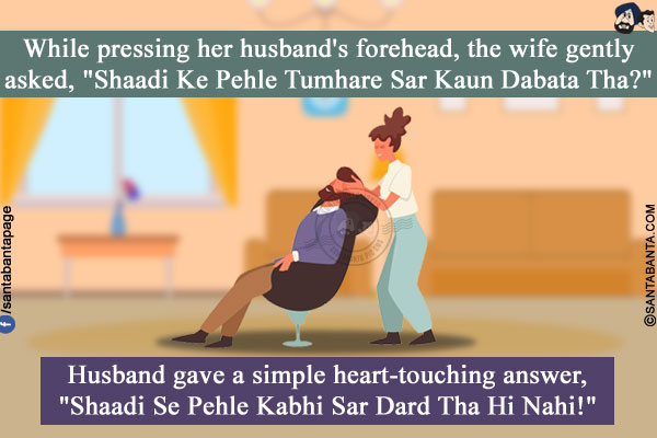 While pressing her husband's forehead, the wife gently asked, `Shaadi Ke Pehle Tumhare Sar Kaun Dabata Tha?`<br/>
Husband gave a simple heart-touching answer, `Shaadi Se Pehle Kabhi Sar Dard Tha Hi Nahi!`