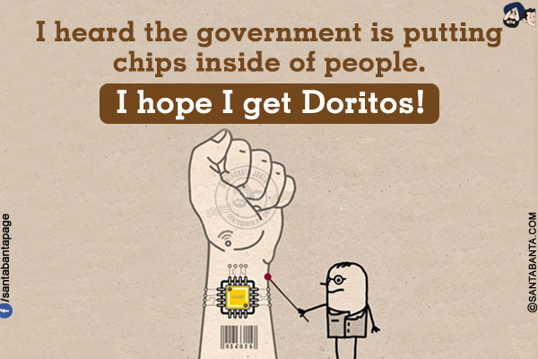 I heard the government is putting chips inside of people.<br/>
I hope I get Doritos!