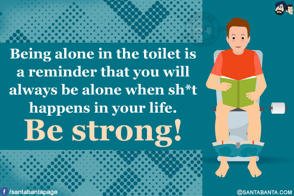 Being alone in the toilet is a reminder that you will always be alone when sh*t happens in your life.<br/>
Be strong!