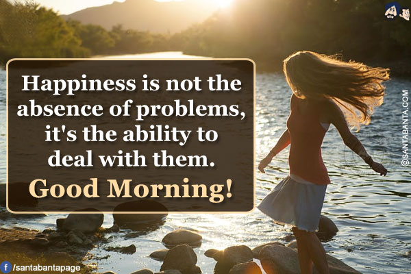 Happiness is not the absence of problems, it's the ability to deal with them.<br/>
Good Morning!