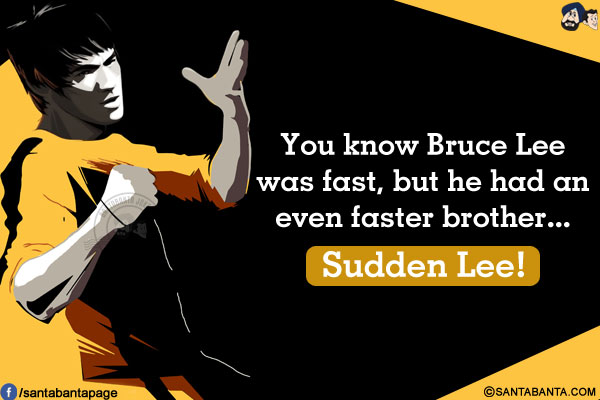 You know Bruce Lee was fast, but he had an even faster brother...<br/>
Sudden Lee!