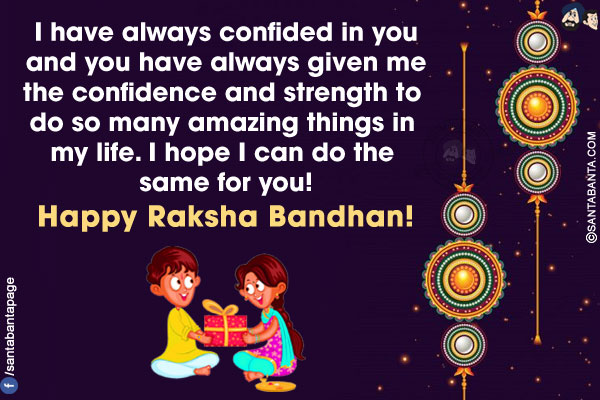 I have always confided in you and you have always given me the confidence and strength to do so many amazing things in my life. I hope I can do the same for you!<br/>
Happy Raksha Bandhan!