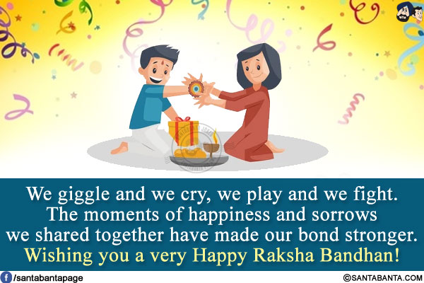 We giggle and we cry, we play and we fight.<br/>
The moments of happiness and sorrows we shared together have made our bond stronger.<br/>
Wishing you a very Happy Raksha Bandhan!