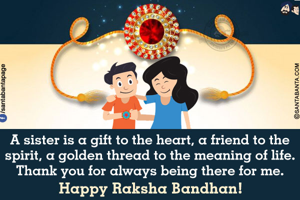 A sister is a gift to the heart, a friend to the spirit, a golden thread to the meaning of life.<br/>
Thank you for always being there for me.<br/>
Happy Raksha Bandhan!