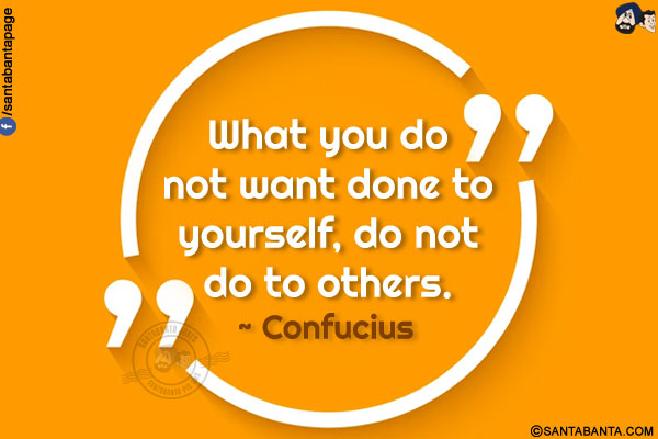 What you do not want done to yourself, do not do to others.