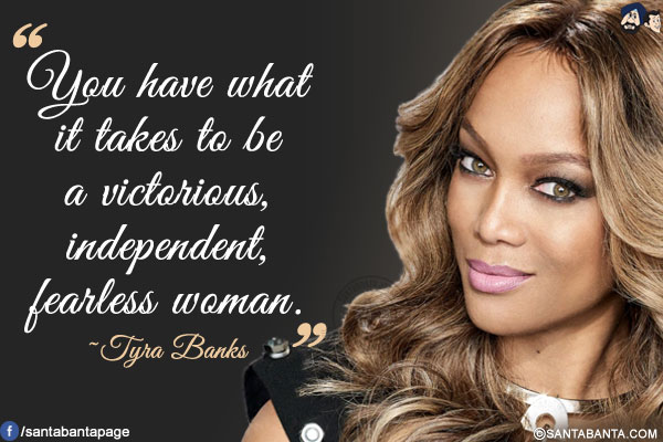 You have what it takes to be a victorious, independent, fearless woman.