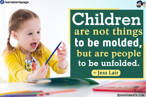 Children are not things to be molded, but are people to be unfolded.