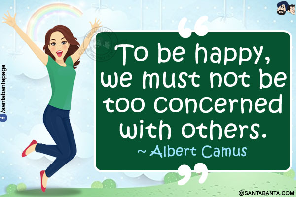 To be happy, we must not be too concerned with others.
