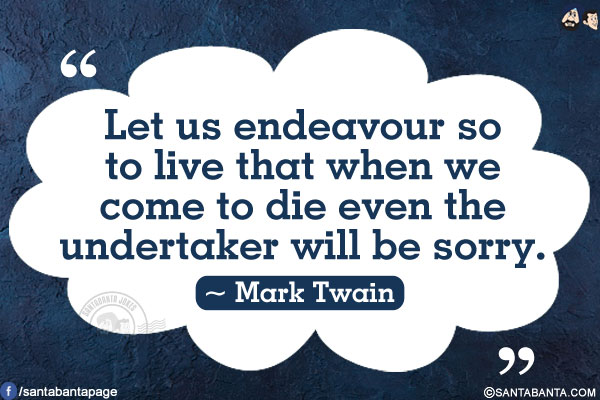 Let us endeavour so to live that when we come to die even the undertaker will be sorry.
