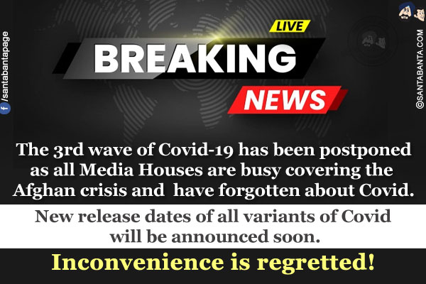 Breaking News:<br/>
The 3rd wave of Covid-19 has been postponed as all Media Houses are busy covering the Afghan crisis and have forgotten about Covid.
<br/>
New release dates of all variants of Covid will be announced soon.
<br/>
Inconvenience is regretted!