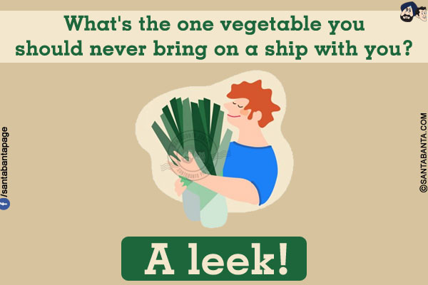 What's the one vegetable you should never bring on a ship with you?<br/>
A leek!