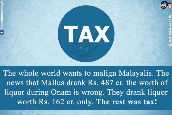 The whole world wants to malign Malayalis.<br/>
The news that Mallus drank Rs. 487 cr. the worth of liquor during Onam is wrong.<br/>
They drank liquor worth Rs. 162 cr. only. The rest was tax!