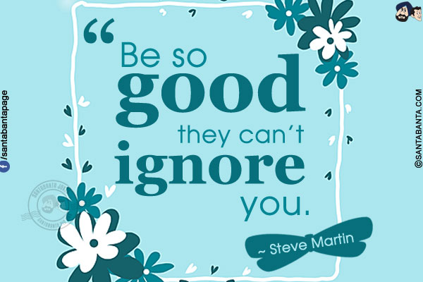 Be so good they can't ignore you.