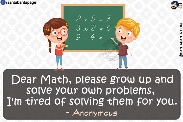 Dear Math, please grow up and solve your own problems, I'm tired of solving them for you.