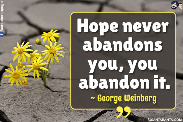 Hope never abandons you, you abandon it.