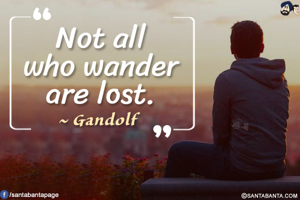 Not all who wander are lost.