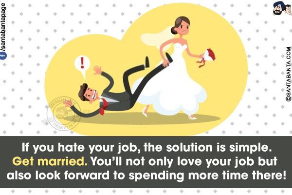 If you hate your job, the solution is simple.<br/>
Get married. You'll not only love your job but also look forward to spending more time there!