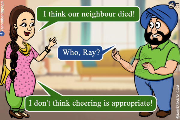 Jeeto: I think our neighbour died!<br/>
Santa: Who, Ray?<br/>
Jeeto: I don't think cheering is appropriate!