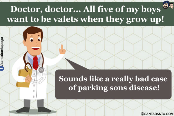 Doctor, doctor... All five of my boys want to be valets when they grow up!<br/>
Doctor: Sounds like a really bad case of parking sons disease!