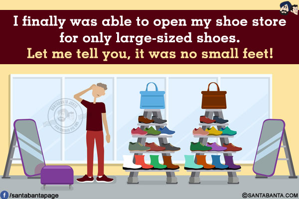 I finally was able to open my shoe store for only large-sized shoes.<br/>
Let me tell you, it was no small feet!