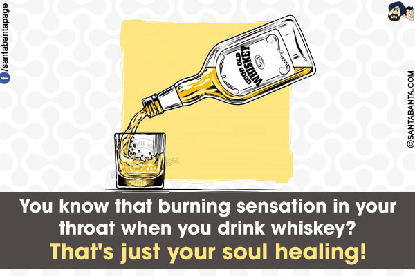 You know that burning sensation in your throat when you drink whiskey?<br/>
That's just your soul healing!