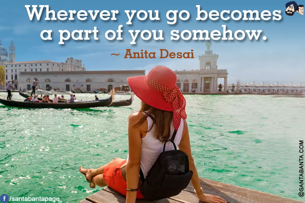 Wherever you go becomes a part of you somehow.