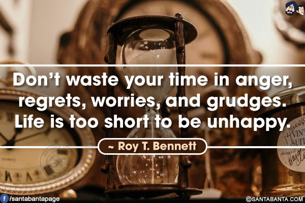 Don't waste your time in anger, regrets, worries, and grudges.<br />Life is too short to be unhappy.