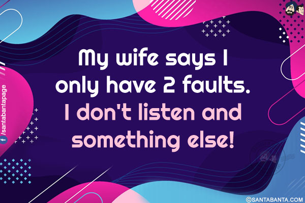 My wife says I only have 2 faults.<br/>
I don't listen and something else!