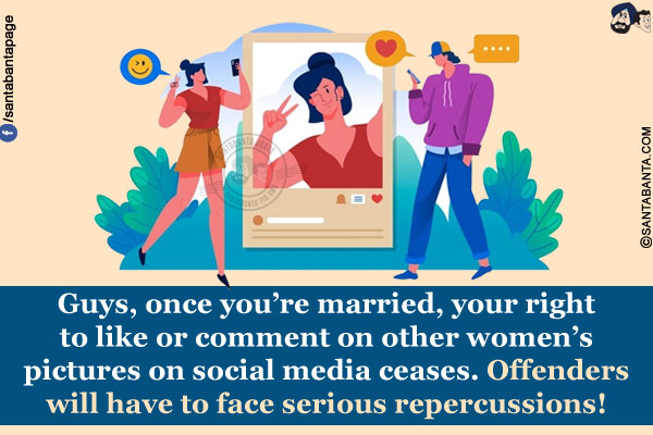 Guys, once you're married, your right to like or comment on other women's pictures on social media ceases.<br/>
Offenders will have to face serious repercussions!