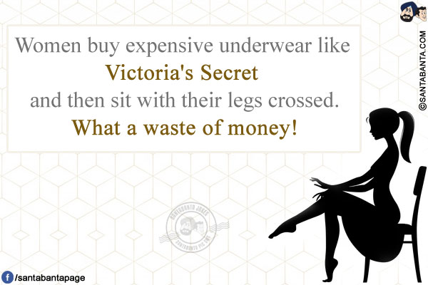 Women buy expensive underwear like Victoria's Secret and then sit with their legs crossed.<br />
What a waste of money!