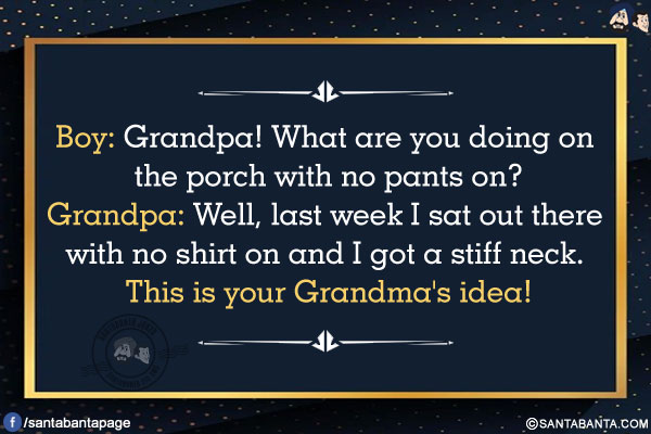 Boy: Grandpa! What are you doing on the porch with no pants on?<br />
Grandpa: Well, last week I sat out there with no shirt on and I got a stiff neck. This is your Grandma's idea!