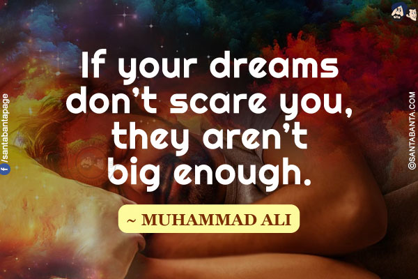 If your dreams don't scare you, they aren't big enough.