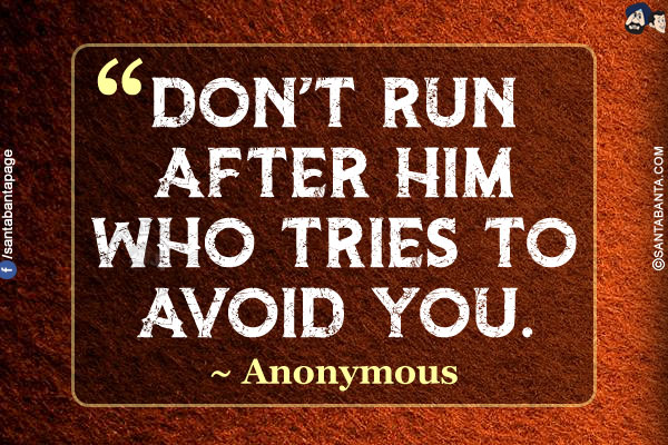 Don't run after him who tries to avoid you.