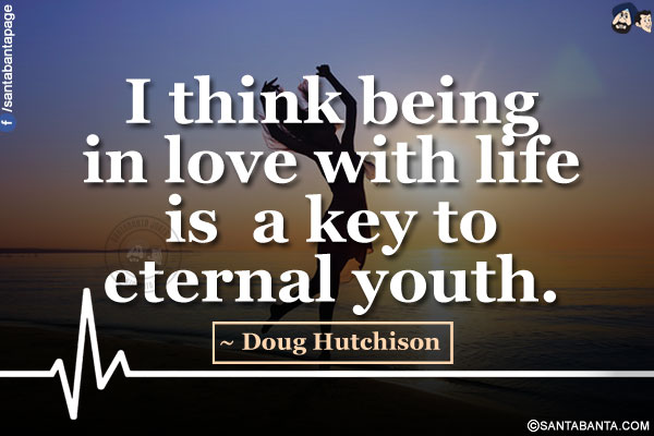 I think being in love with life is a key to eternal youth.