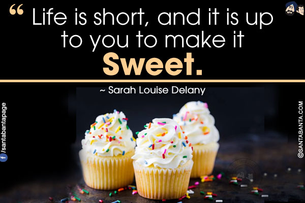 Life is short, and it is up to you to make it sweet.