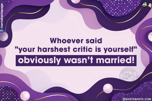 Whoever said `your harshest critic is yourself` obviously wasn't married!